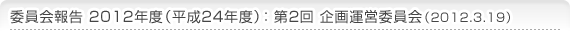 委員会報告 2012年度（平成24年度）：第2回 企画運営委員会（2012.3.19）