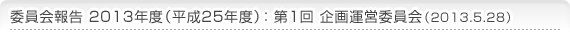 委員会報告 2013年度（平成25年度）：第1回 企画運営委員会（2013.5.28）