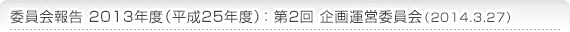 委員会報告 2013年度（平成25年度）：第2回 企画運営委員会（2014.3.27）