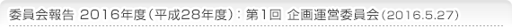 委員会報告 2016年度(平成28年度)：第1回 企画運営委員会（2016.5.27）
