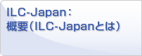 ILC-Japan:概要(ILC-Japanとは)