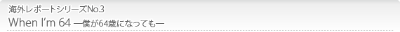 海外レポートシリーズNo.3 When I’m 64 ―僕が64歳になっても―