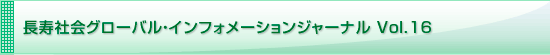 長寿社会グローバル・インフォメーションジャーナル Vol.16